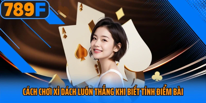 Cách chơi xì dách luôn thắng khi biết tính điểm bài
