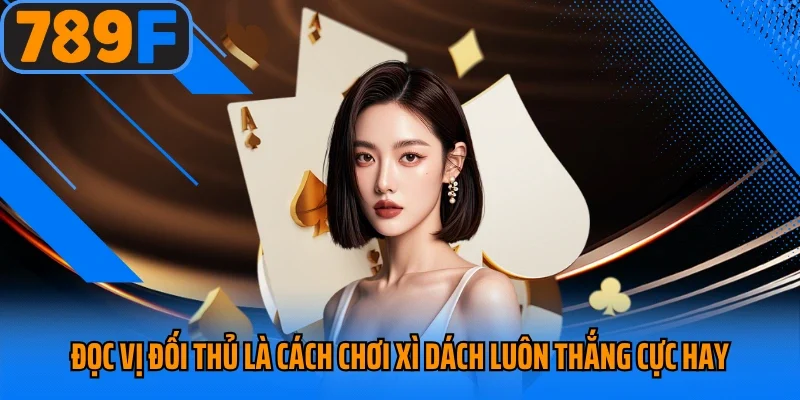 Đọc vị đối thủ là cách chơi xì dách luôn thắng cực hay